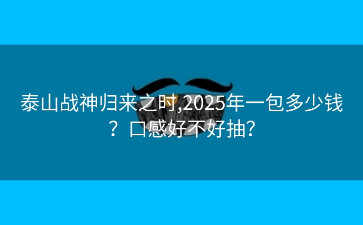 泰山战神归来之时,2025年一包多少钱？口感好不好抽？