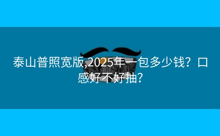 泰山普照宽版,2025年一包多少钱？口感好不好抽？