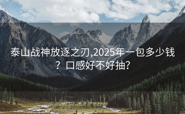 泰山战神放逐之刃,2025年一包多少钱？口感好不好抽？