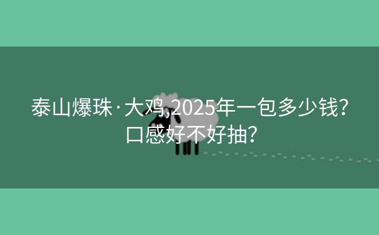 泰山爆珠·大鸡,2025年一包多少钱？口感好不好抽？