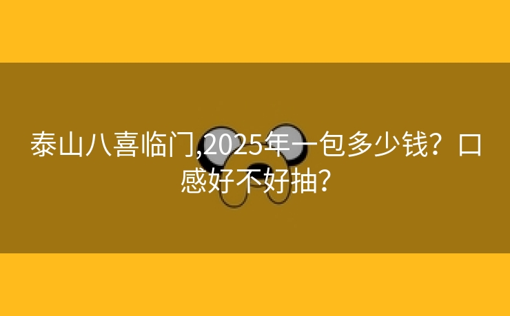 泰山八喜临门,2025年一包多少钱？口感好不好抽？