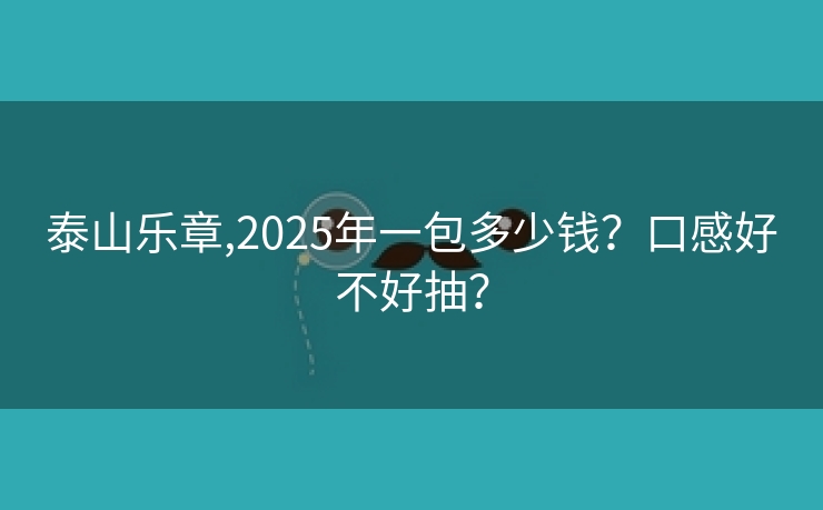 泰山乐章,2025年一包多少钱？口感好不好抽？