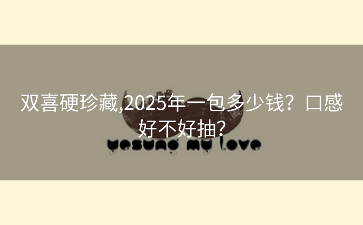 双喜硬珍藏,2025年一包多少钱？口感好不好抽？