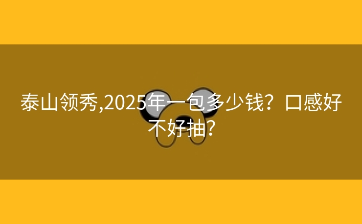 泰山领秀,2025年一包多少钱？口感好不好抽？