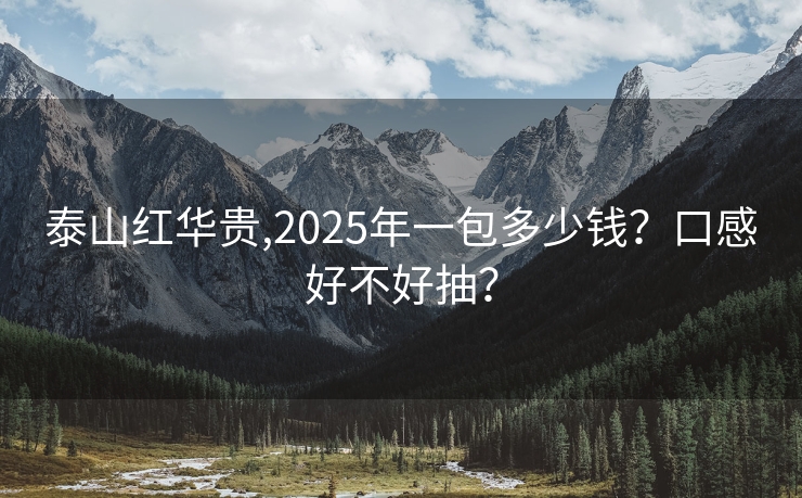 泰山红华贵,2025年一包多少钱？口感好不好抽？