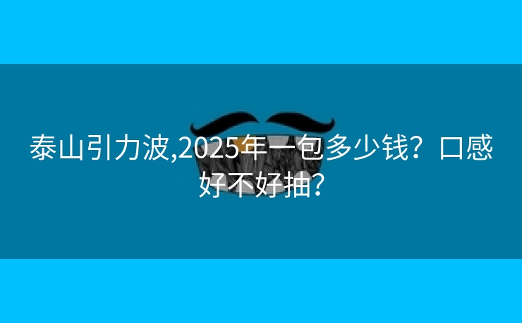泰山引力波,2025年一包多少钱？口感好不好抽？