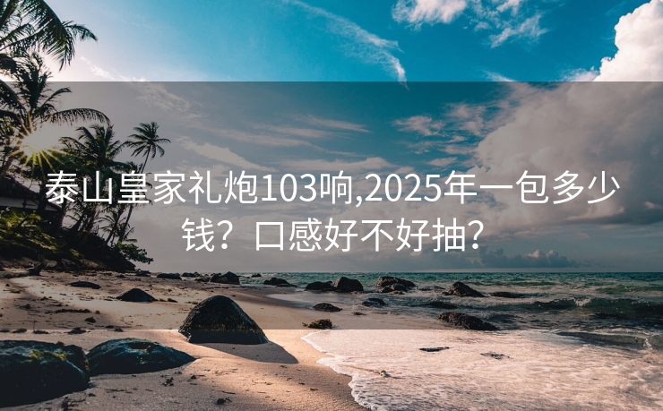 泰山皇家礼炮103响,2025年一包多少钱？口感好不好抽？