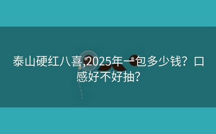 泰山硬红八喜,2025年一包多少钱？口感好不好抽？