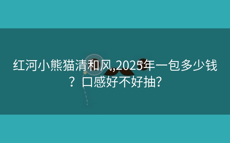 红河小熊猫清和风,2025年一包多少钱？口感好不好抽？