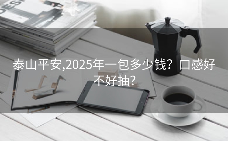 泰山平安,2025年一包多少钱？口感好不好抽？