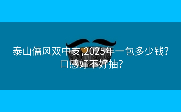 泰山儒风双中支,2025年一包多少钱？口感好不好抽？