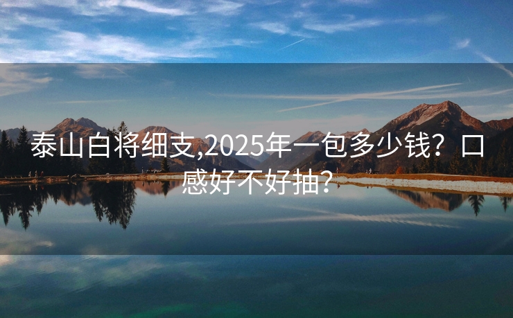 泰山白将细支,2025年一包多少钱？口感好不好抽？