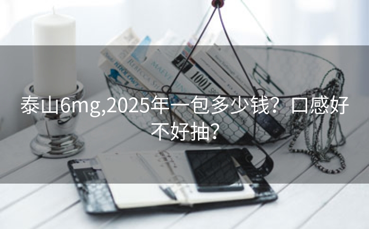 泰山6mg,2025年一包多少钱？口感好不好抽？