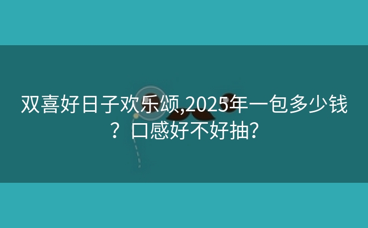 双喜好日子欢乐颂,2025年一包多少钱？口感好不好抽？