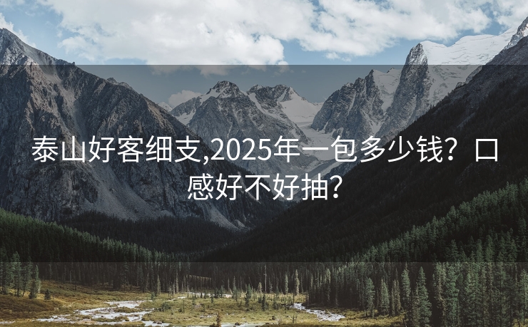 泰山好客细支,2025年一包多少钱？口感好不好抽？