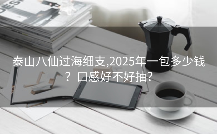 泰山八仙过海细支,2025年一包多少钱？口感好不好抽？