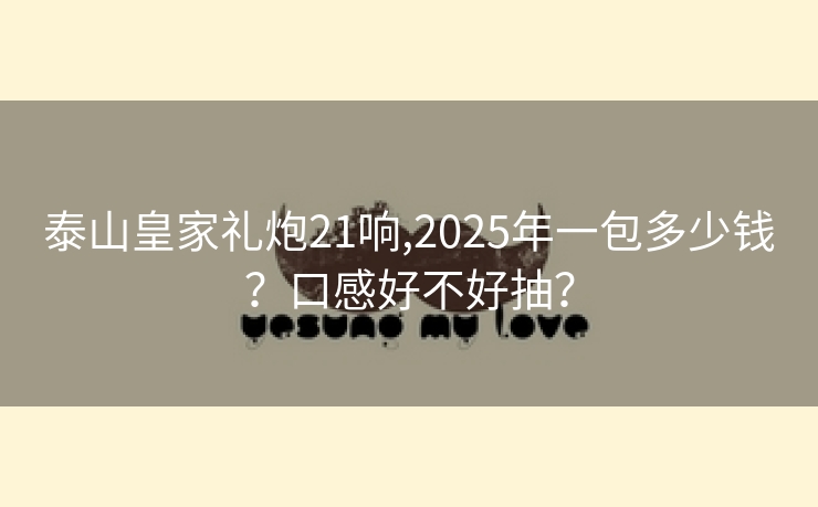 泰山皇家礼炮21响,2025年一包多少钱？口感好不好抽？