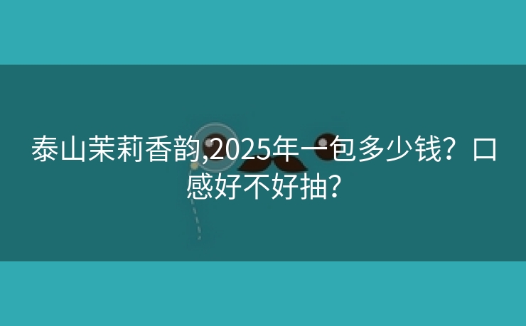 泰山茉莉香韵,2025年一包多少钱？口感好不好抽？