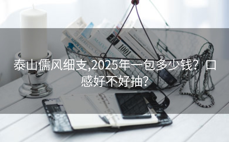 泰山儒风细支,2025年一包多少钱？口感好不好抽？