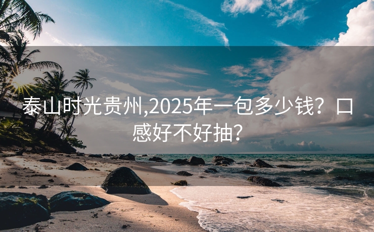 泰山时光贵州,2025年一包多少钱？口感好不好抽？