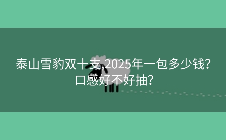 泰山雪豹双十支,2025年一包多少钱？口感好不好抽？