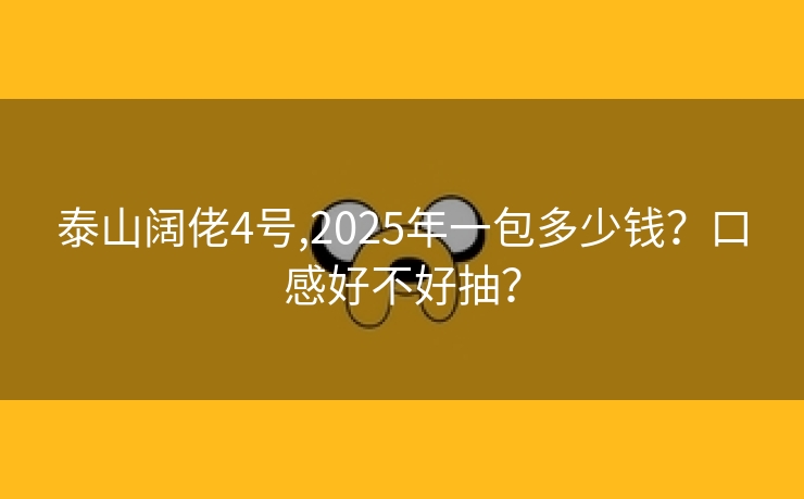 泰山阔佬4号,2025年一包多少钱？口感好不好抽？