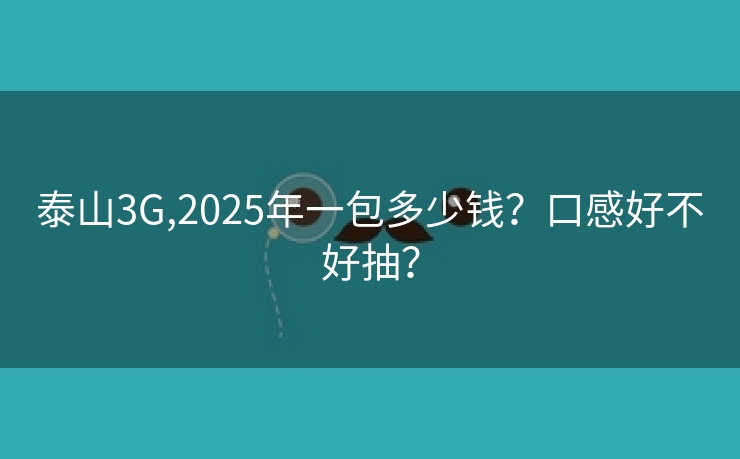 泰山3G,2025年一包多少钱？口感好不好抽？