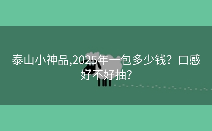 泰山小神品,2025年一包多少钱？口感好不好抽？