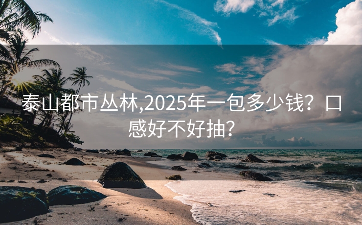 泰山都市丛林,2025年一包多少钱？口感好不好抽？