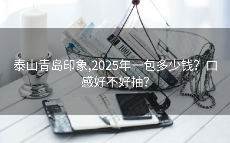 泰山青岛印象,2025年一包多少钱？口感好不好抽？