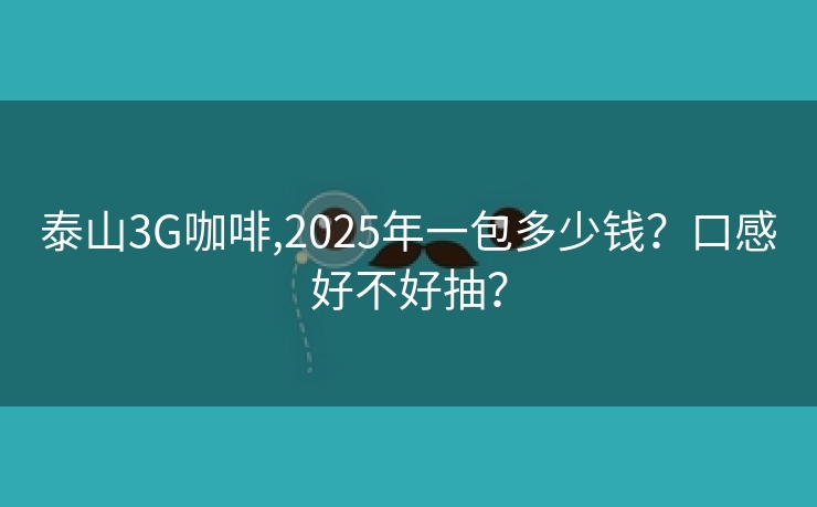 泰山3G咖啡,2025年一包多少钱？口感好不好抽？