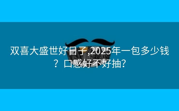 双喜大盛世好日子,2025年一包多少钱？口感好不好抽？