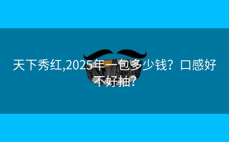 天下秀红,2025年一包多少钱？口感好不好抽？
