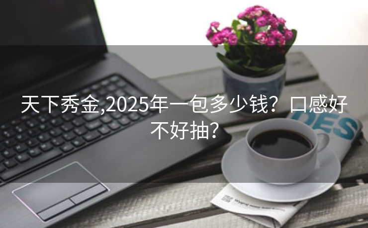 天下秀金,2025年一包多少钱？口感好不好抽？
