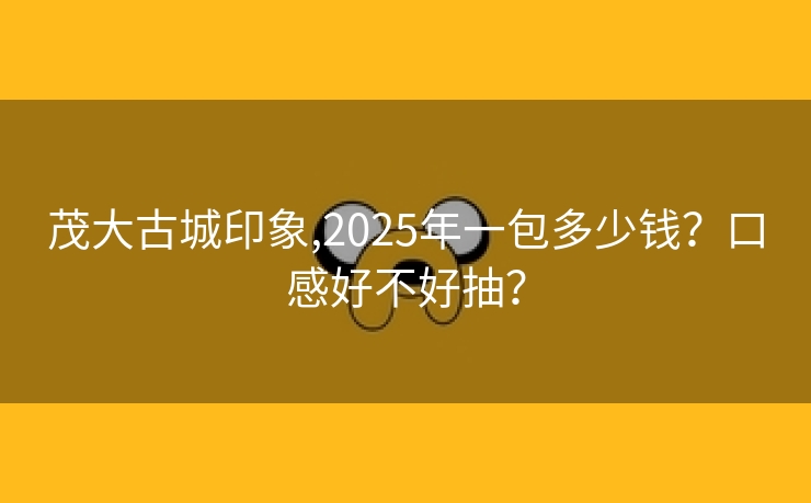 茂大古城印象,2025年一包多少钱？口感好不好抽？