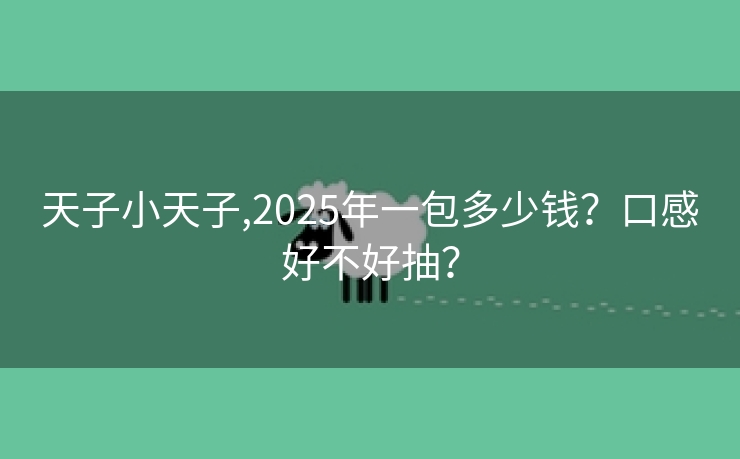 天子小天子,2025年一包多少钱？口感好不好抽？
