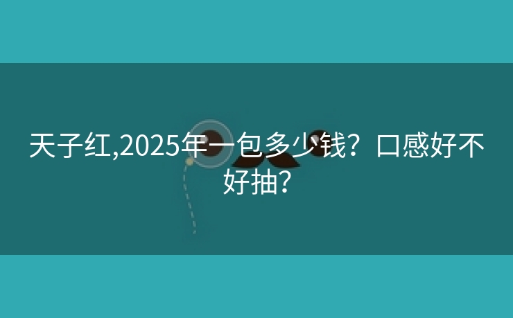 天子红,2025年一包多少钱？口感好不好抽？