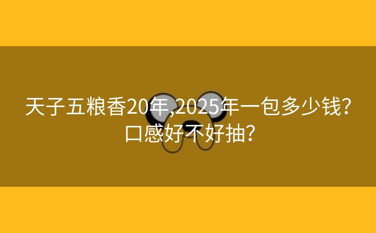 天子五粮香20年,2025年一包多少钱？口感好不好抽？
