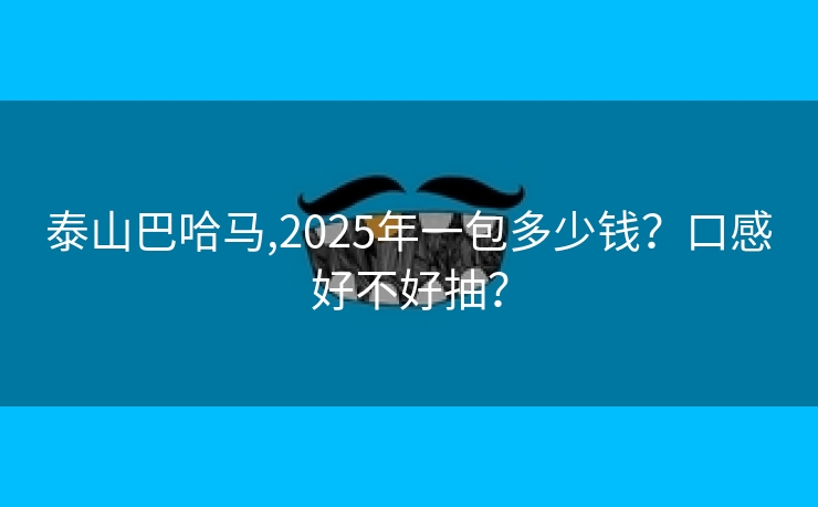 泰山巴哈马,2025年一包多少钱？口感好不好抽？