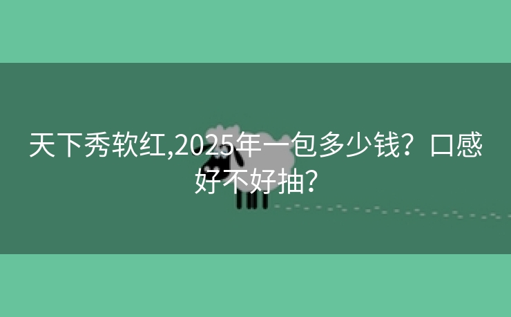 天下秀软红,2025年一包多少钱？口感好不好抽？