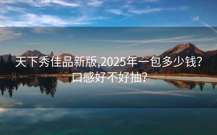 天下秀佳品新版,2025年一包多少钱？口感好不好抽？