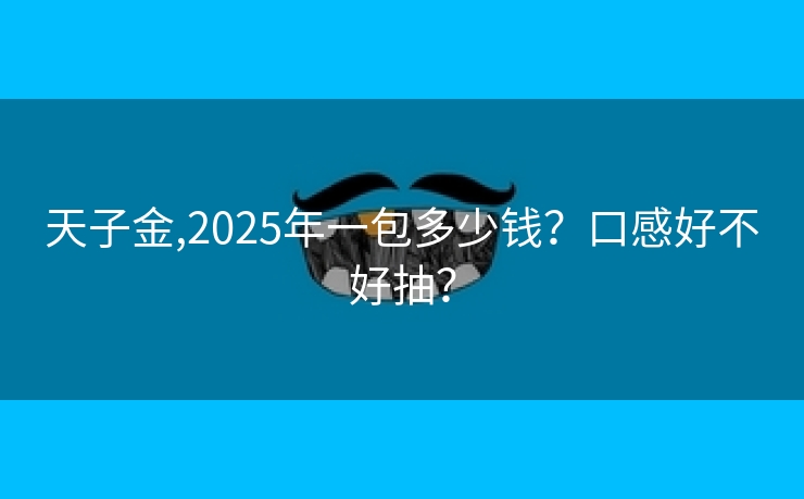 天子金,2025年一包多少钱？口感好不好抽？