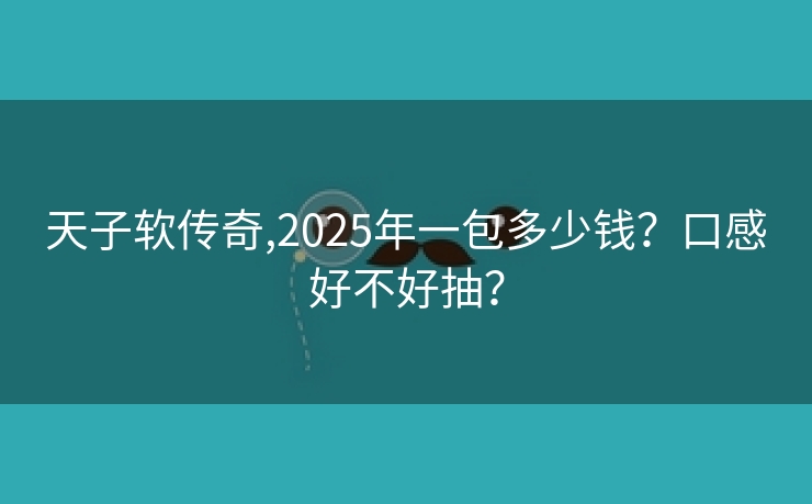 天子软传奇,2025年一包多少钱？口感好不好抽？