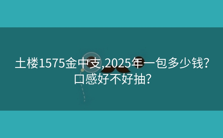 土楼1575金中支,2025年一包多少钱？口感好不好抽？