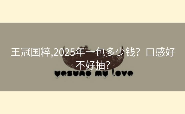 王冠国粹,2025年一包多少钱？口感好不好抽？