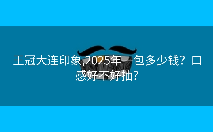 王冠大连印象,2025年一包多少钱？口感好不好抽？