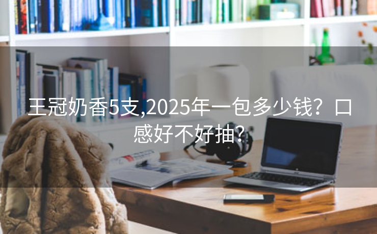 王冠奶香5支,2025年一包多少钱？口感好不好抽？