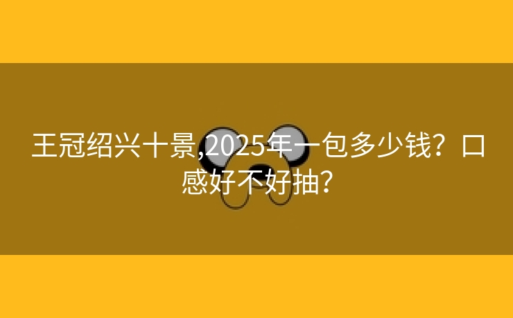 王冠绍兴十景,2025年一包多少钱？口感好不好抽？