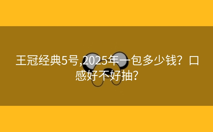 王冠经典5号,2025年一包多少钱？口感好不好抽？