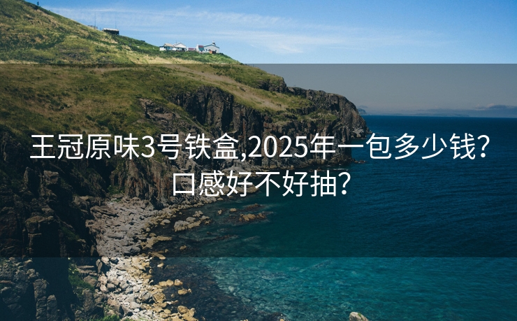 王冠原味3号铁盒,2025年一包多少钱？口感好不好抽？